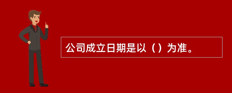 公司成立日期是以（）为准。