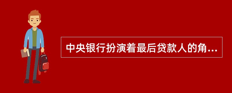 中央银行扮演着最后贷款人的角色。（）