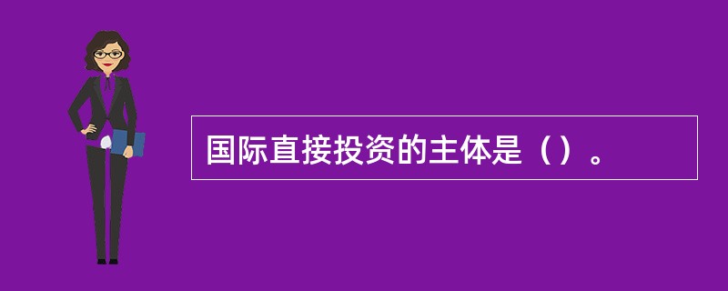 国际直接投资的主体是（）。