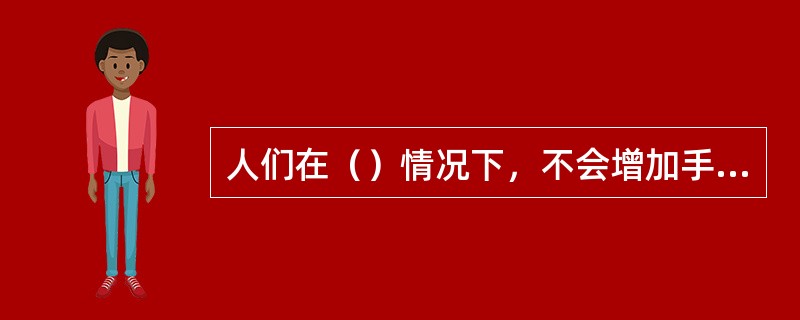 人们在（）情况下，不会增加手中持有的货币。