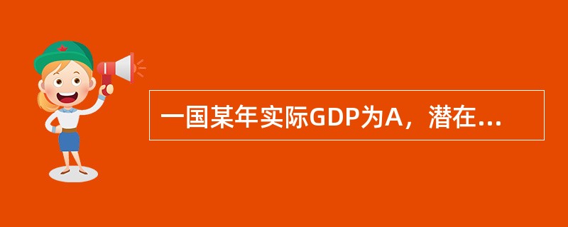 一国某年实际GDP为A，潜在GDP为B，则该国GDP缺口为（）。