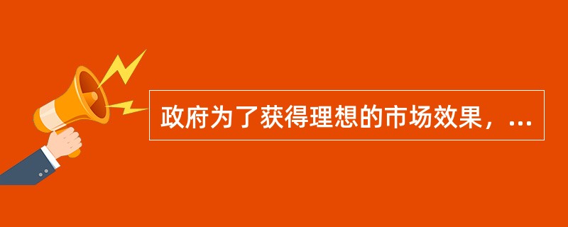政府为了获得理想的市场效果，所制定的干预和调整市场结构和市场行为的产业政策，其核