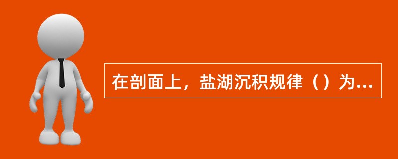 在剖面上，盐湖沉积规律（）为：碳酸盐或碳酸钠—硫酸盐层—盐岩层。