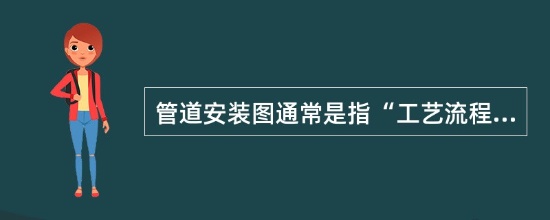 管道安装图通常是指“工艺流程图、工艺安装图、工艺布置图”的总称。