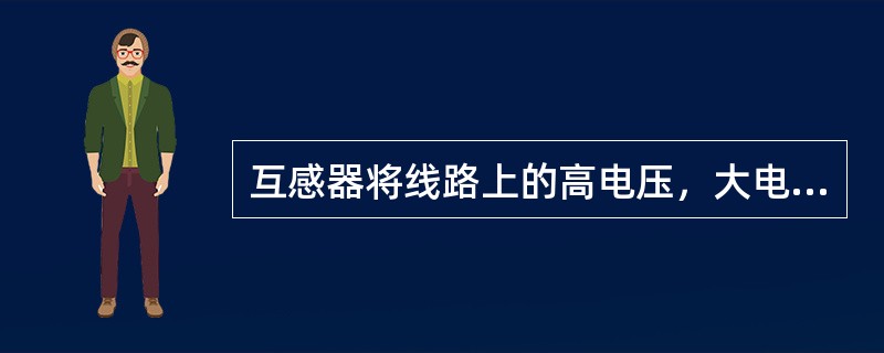 互感器将线路上的高电压，大电流按一定比例变换成低电压，小电流，能使测量仪表和继电