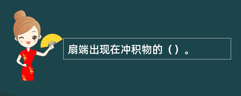 扇端出现在冲积物的（）。