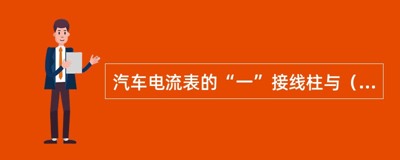 汽车电流表的“一”接线柱与（）相接，“+”接线柱与（）相接。