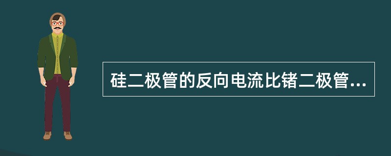 硅二极管的反向电流比锗二极管大。