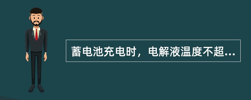 蓄电池充电时，电解液温度不超过６０℃。（）