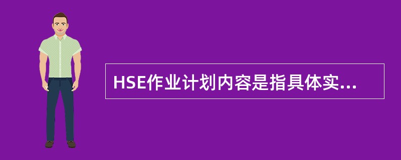 HSE作业计划内容是指具体实施生产作业的基层组织在HSE管理体系的框架内，结合其