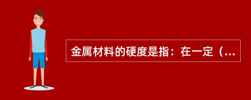 金属材料的硬度是指：在一定（）上，压入金属材料表面变形量。