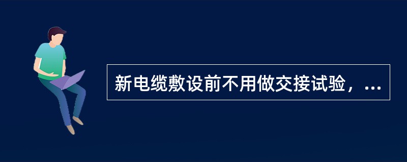 新电缆敷设前不用做交接试验，但安装竣工后和投入运行前要做交接试验。