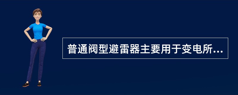 普通阀型避雷器主要用于变电所电气设备的防雷保护。