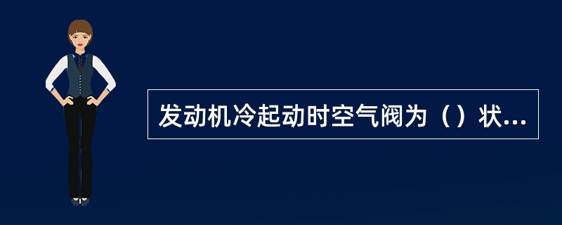 发动机冷起动时空气阀为（）状态，这时空气可经旁通气道和空气阀两条通道进入进气总管