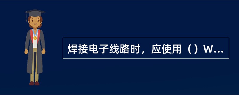 焊接电子线路时，应使用（）W以下的电络铁，过大易损坏元件。