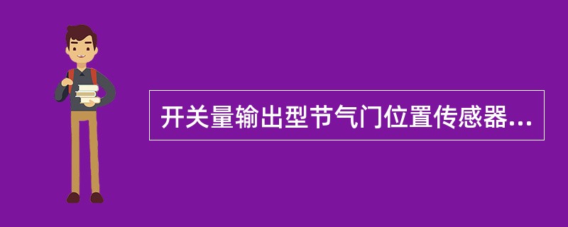 开关量输出型节气门位置传感器的特点是：传感器只有开和关两种输出信号，向ECU传递