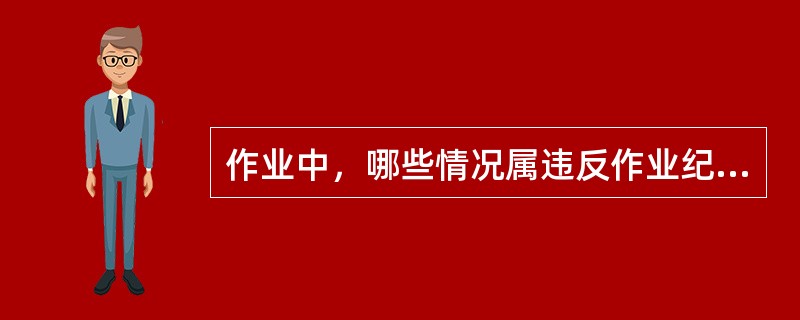 作业中，哪些情况属违反作业纪律？