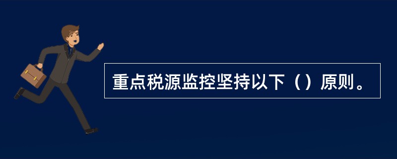 重点税源监控坚持以下（）原则。