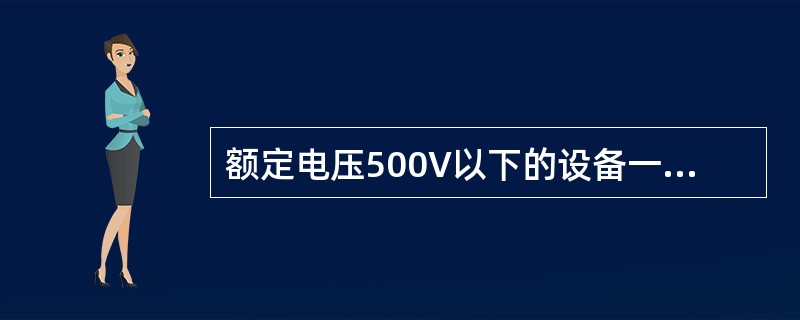 额定电压500V以下的设备一般选用（）的兆欧表。