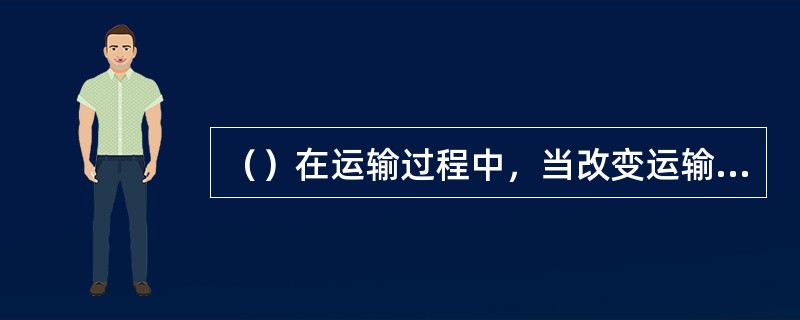 （）在运输过程中，当改变运输方式时，应及时检查设备受冲击等情况，并做好记录。