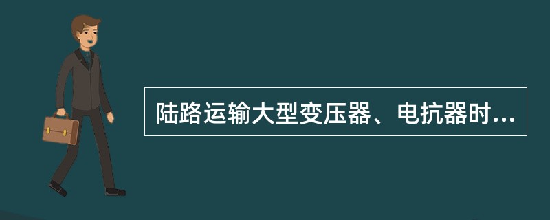 陆路运输大型变压器、电抗器时，应做好下列工作（）。