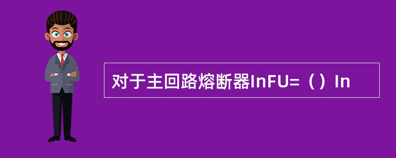 对于主回路熔断器InFU=（）In