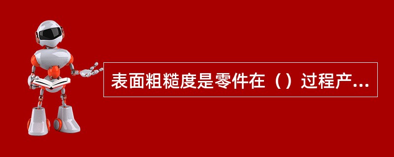 表面粗糙度是零件在（）过程产生的。