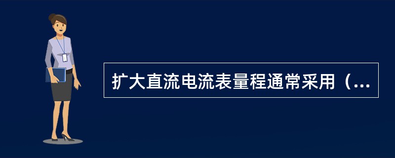 扩大直流电流表量程通常采用（）法．