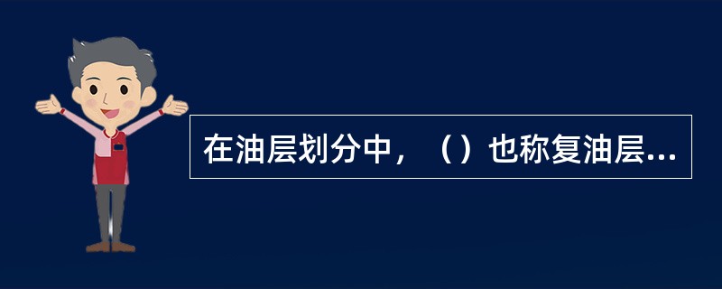 在油层划分中，（）也称复油层，是油层组内含油砂岩集中发育层段，由若干相互邻近的单