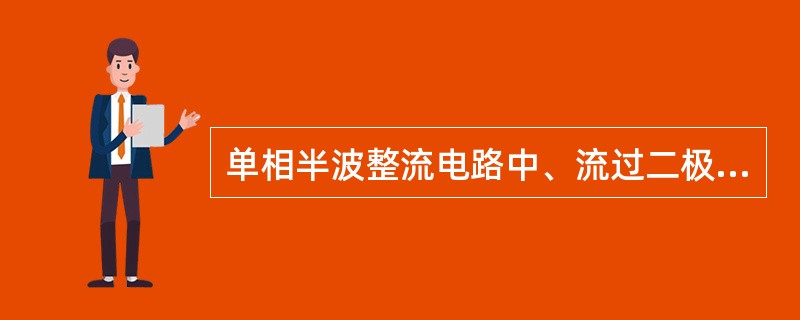 单相半波整流电路中、流过二极管的平均电流只有负载电流的一半。（）