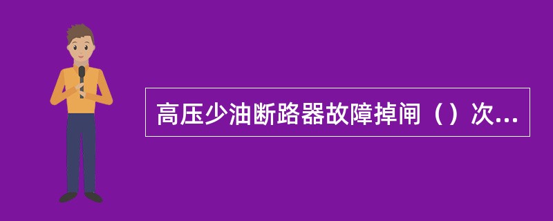 高压少油断路器故障掉闸（）次以上应立即停电安排检修。