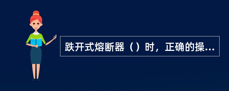 跌开式熔断器（）时，正确的操作顺序是上风侧相、下风侧相、中相．