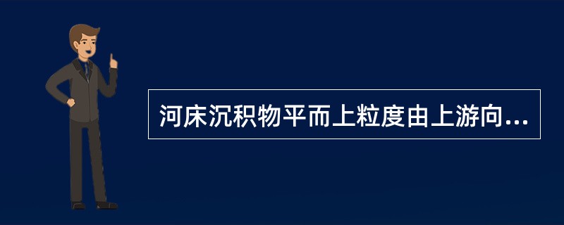 河床沉积物平而上粒度由上游向下游变（）；分选自上游向下游变好。
