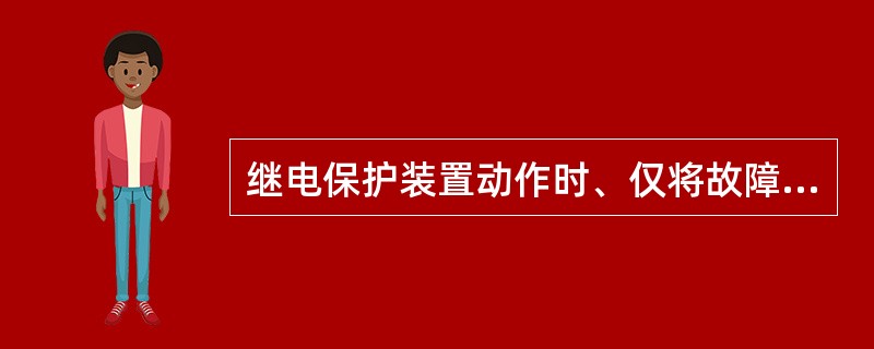 继电保护装置动作时、仅将故障元件或设备故障切除、非故降部分继续运行、停电范围尽可