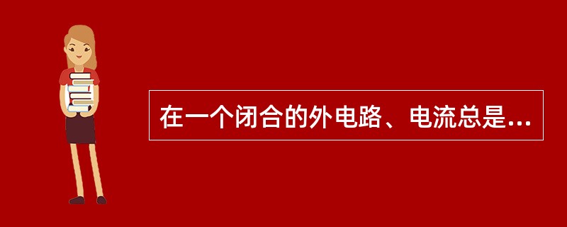 在一个闭合的外电路、电流总是从电源的正极经过负载流向电源的负极。（）