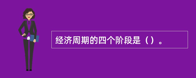 经济周期的四个阶段是（）。