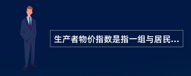 生产者物价指数是指一组与居民生活有关的商品价格的变化幅度。