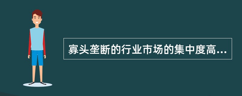 寡头垄断的行业市场的集中度高，且进出壁垒较高。