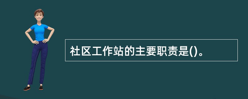 社区工作站的主要职责是()。