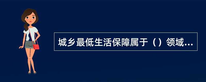 城乡最低生活保障属于（）领域社会工作的主要内容。