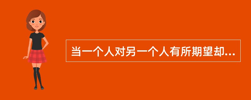 当一个人对另一个人有所期望却没有得到预期的反应时，两人之间的沟通就是一种（）。