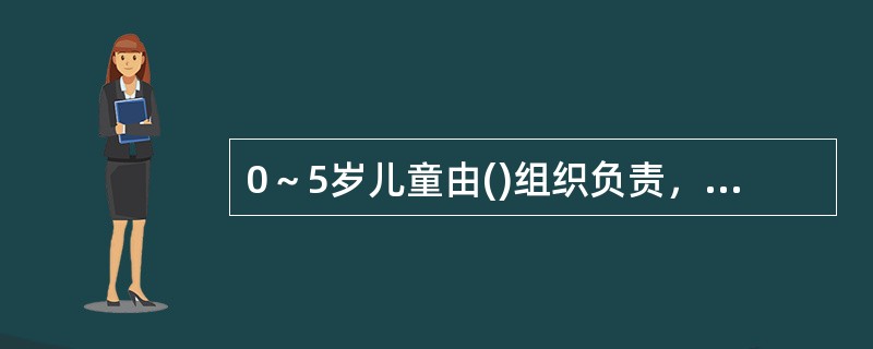 0～5岁儿童由()组织负责，在其组织中设立专门的儿童工作部门。