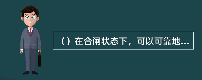 （）在合闸状态下，可以可靠地通过正常负荷电流和故障电流；在分闸状态下，有着明显的