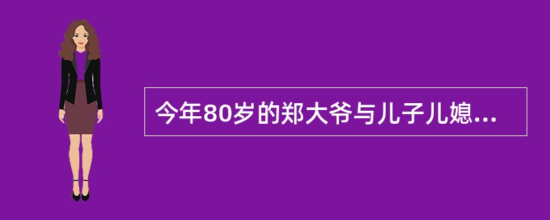 今年80岁的郑大爷与儿子儿媳一起生活。由于儿子儿媳平时工作繁忙，无法照看老人，于