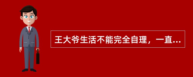 王大爷生活不能完全自理，一直由儿子小王照顾。最近，王大爷经常责骂儿子照顾不周，小