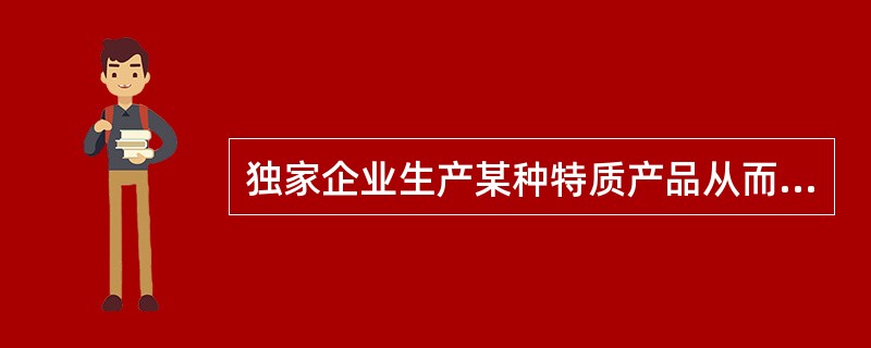 独家企业生产某种特质产品从而整个行业完全处于一家企业所控制之下的情形属于（）