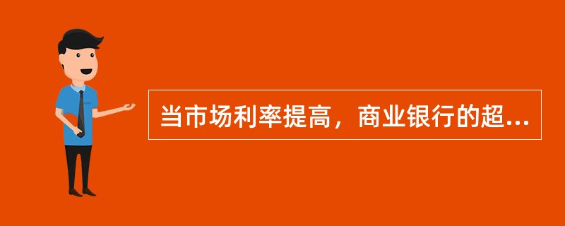 当市场利率提高，商业银行的超额准备金将（）。