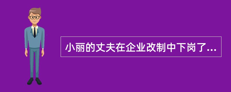 小丽的丈夫在企业改制中下岗了，没有一技之长的他找工作很难，每天借酒浇愁。小丽好面