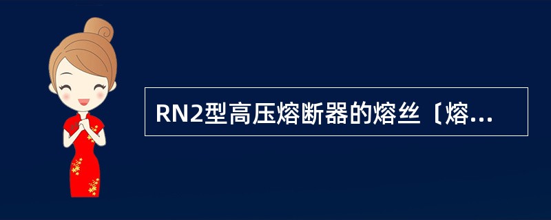 RN2型高压熔断器的熔丝〔熔体〕的（）等均应符合要求。