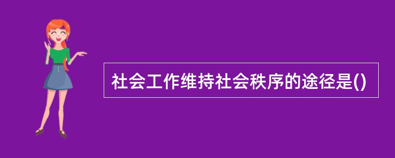社会工作维持社会秩序的途径是()